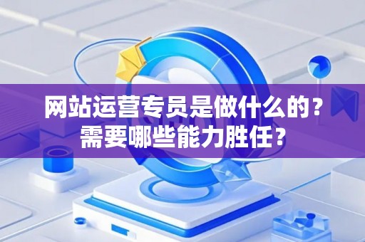 网站运营专员是做什么的？需要哪些能力胜任？