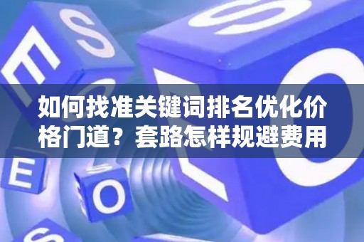 如何找准关键词排名优化价格门道？套路怎样规避费用陷阱？