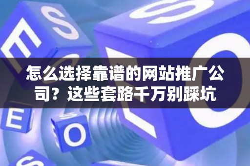 怎么选择靠谱的网站推广公司？这些套路千万别踩坑