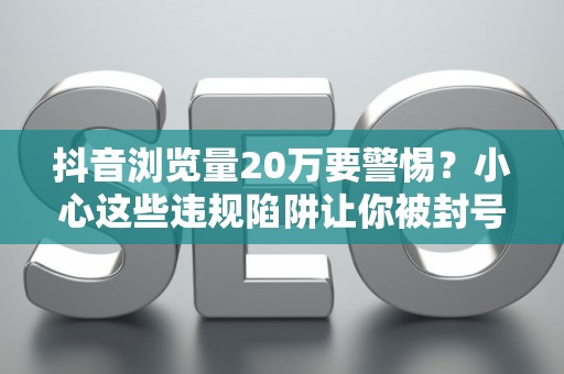 抖音浏览量20万要警惕？小心这些违规陷阱让你被封号
